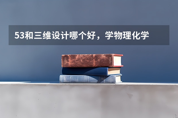 53和三维设计哪个好，学物理化学