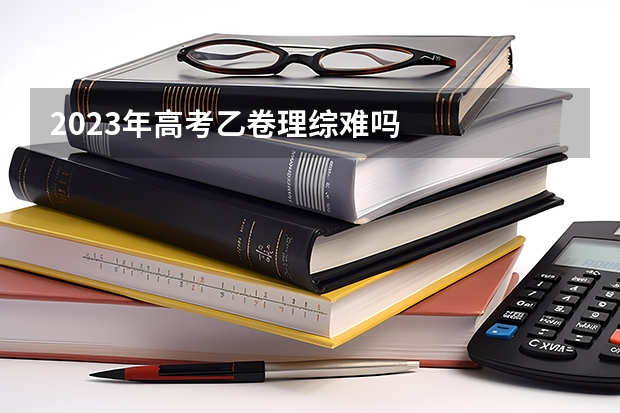 2023年高考乙卷理综难吗