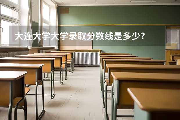 大连大学大学录取分数线是多少?