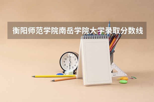 衡阳师范学院南岳学院大学录取分数线是多少？