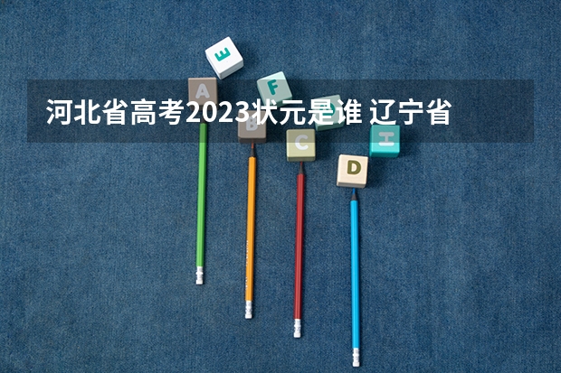 河北省高考2023状元是谁 辽宁省高考理科状元是谁？