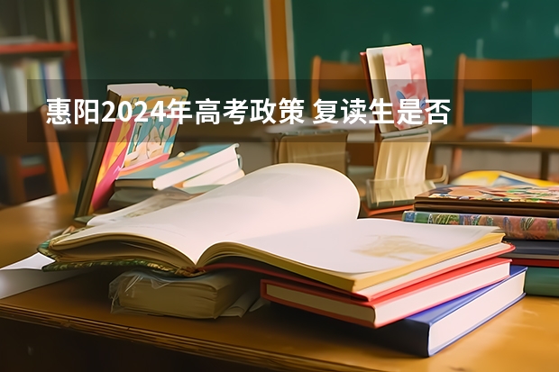 惠阳2024年高考政策 复读生是否回户籍所在地高考