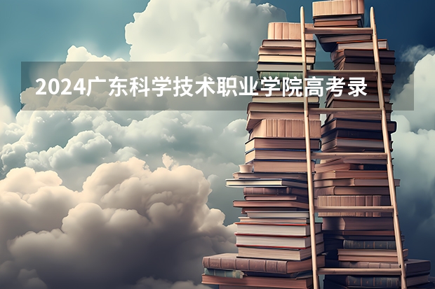 2024广东科学技术职业学院高考录取分数线