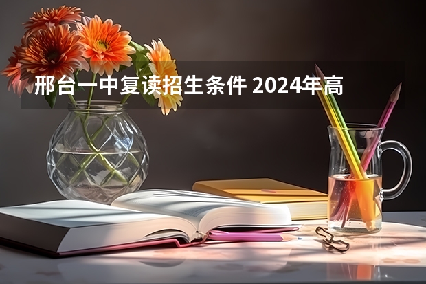 邢台一中复读招生条件 2024年高考是否还有复读政策?