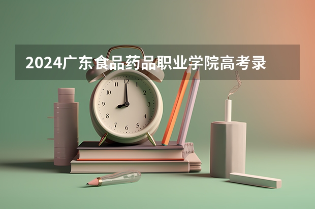 2024广东食品药品职业学院高考录取分数线