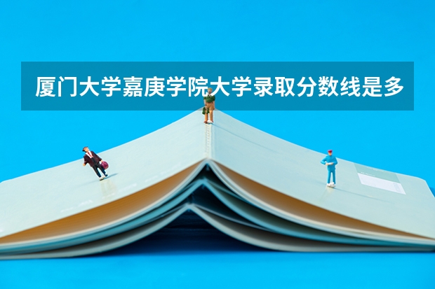 厦门大学嘉庚学院大学录取分数线是多少？
