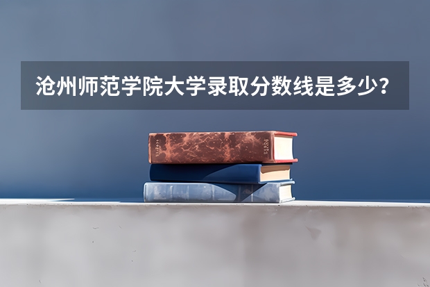 沧州师范学院大学录取分数线是多少?