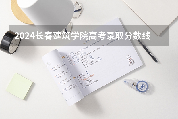 2024长春建筑学院高考录取分数线