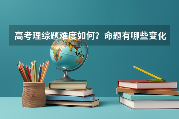 高考理综题难度如何？命题有哪些变化？