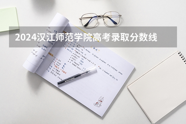 2024汉江师范学院高考录取分数线