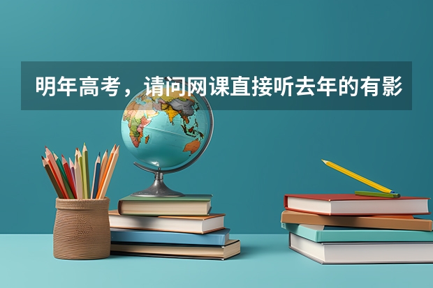明年高考,请问网课直接听去年的有影响吗?或者影响大吗?还是要买新一年的?