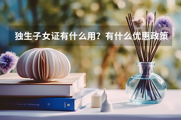 独生子女证有什么用？有什么优惠政策？独生子女可以在高考加分吗？