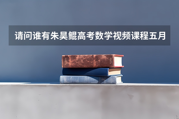 请问谁有朱昊鲲高考数学视频课程五月篇在线急求哪里可以看到,谢谢