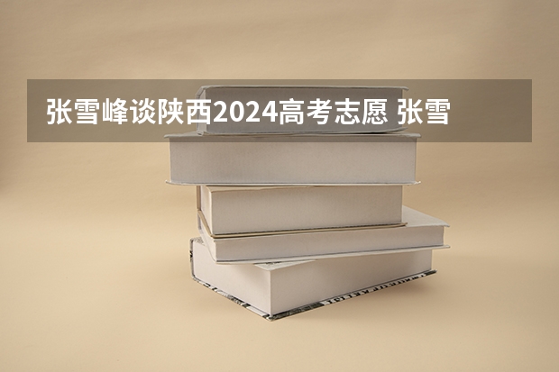 张雪峰谈陕西2024高考志愿 张雪峰2024考研人数