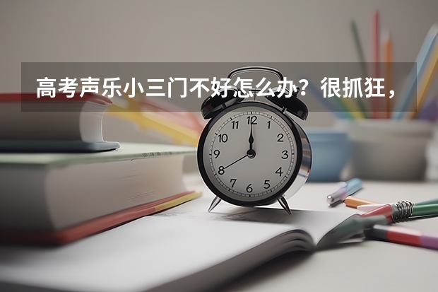 高考声乐小三门不好怎么办?很抓狂,关于这方面的考试也不太懂,能不能有个明白人给我解释下,在此谢过了
