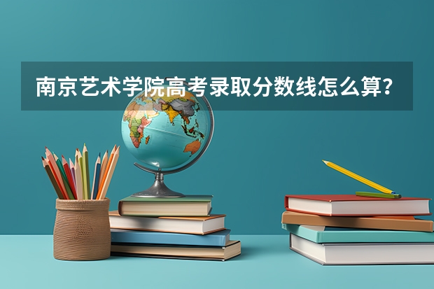 南京艺术学院高考录取分数线怎么算?