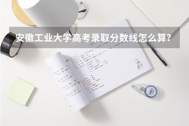 安徽工业大学高考录取分数线怎么算?