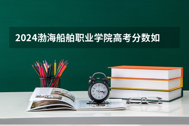 2024渤海船舶职业学院高考分数如何计算