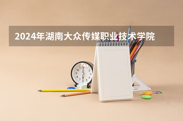 2024年湖南大众传媒职业技术学院录取分数线是多少？