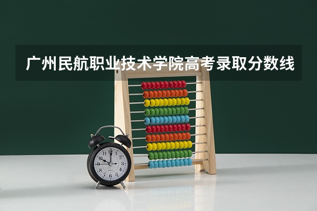 广州民航职业技术学院高考录取分数线怎么算？