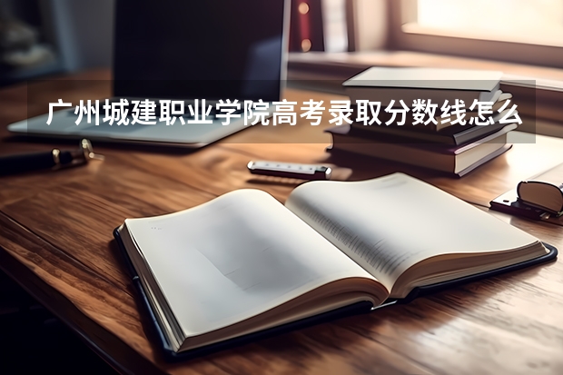 广州城建职业学院高考录取分数线怎么算？