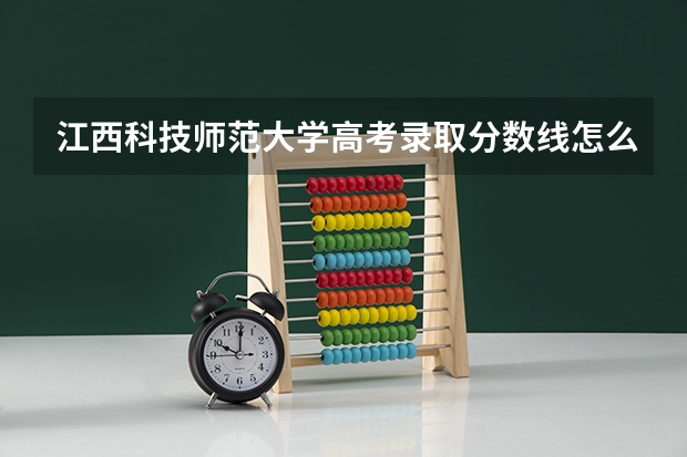 江西科技师范大学高考录取分数线怎么算?