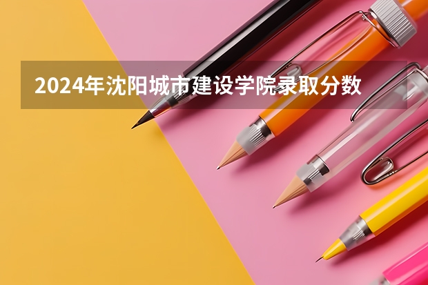 2024年沈阳城市建设学院录取分数线是多少？