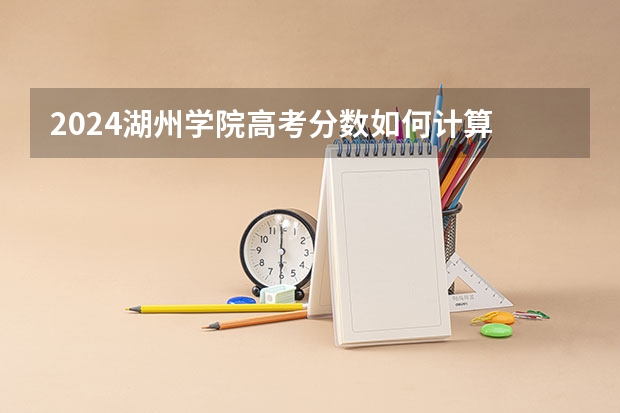 2024湖州学院高考分数如何计算