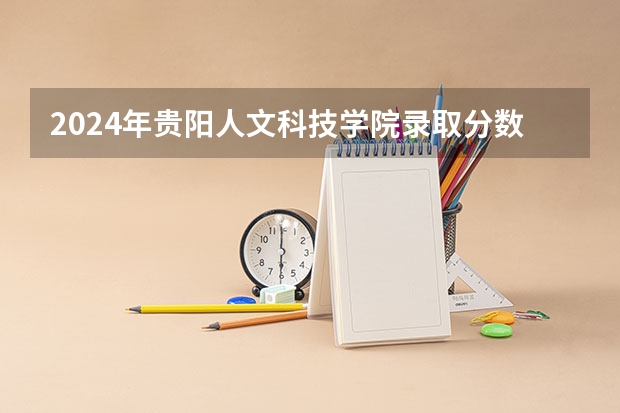 2024年贵阳人文科技学院录取分数线是多少？