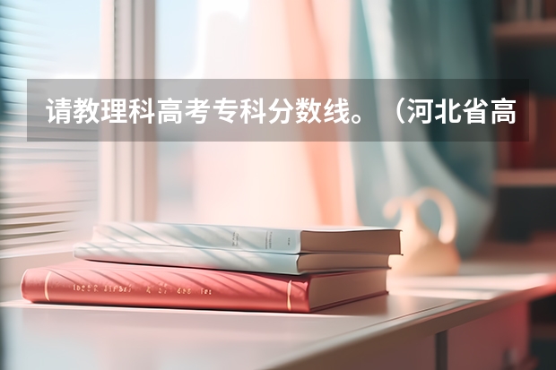 请教理科高考专科分数线。(河北省高考2023理科分数线)