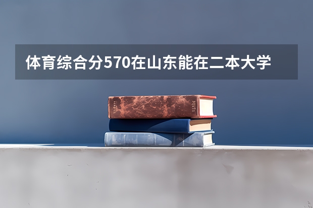 体育综合分570在山东能在二本大学上吗?