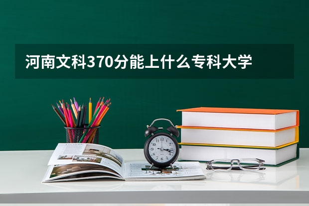 河南文科370分能上什么专科大学