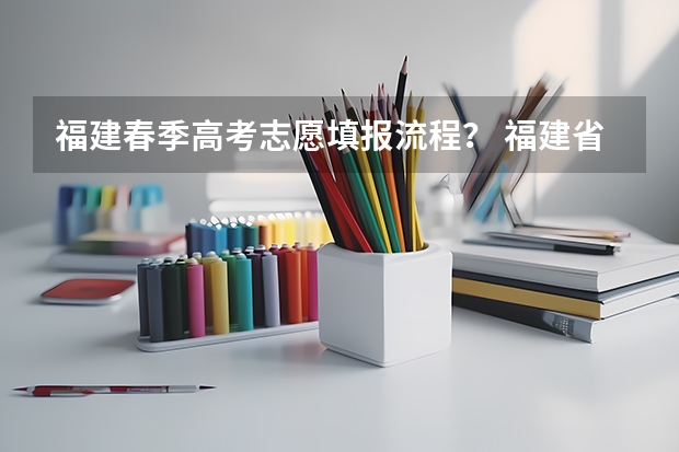 福建春季高考志愿填报流程? 福建省高考志愿填报步骤及注意事项