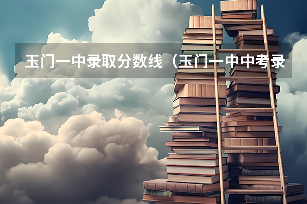 玉门一中录取分数线(玉门一中中考录取分数线)