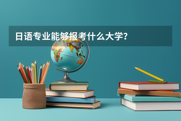 日语专业能够报考什么大学?