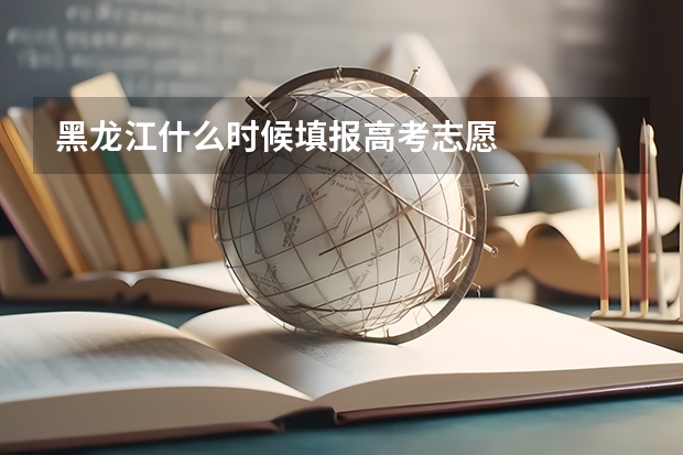 黑龙江什么时候填报高考志愿