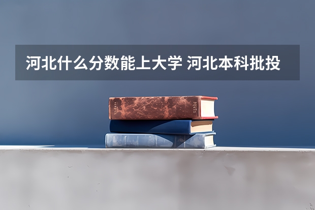 河北什么分数能上大学 河北本科批投档最低分公布