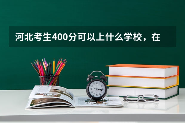 河北考生400分可以上什么学校,在线等