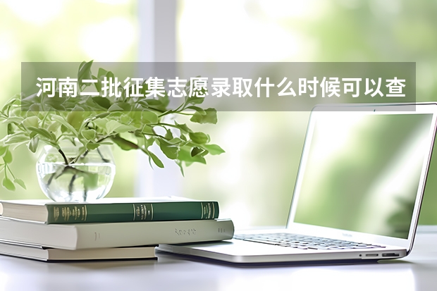 河南二批征集志愿录取什么时候可以查,截止时间是什么时候