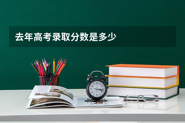 去年高考录取分数是多少