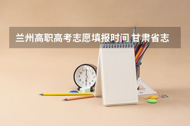 兰州高职高考志愿填报时间 甘肃省志愿填报时间