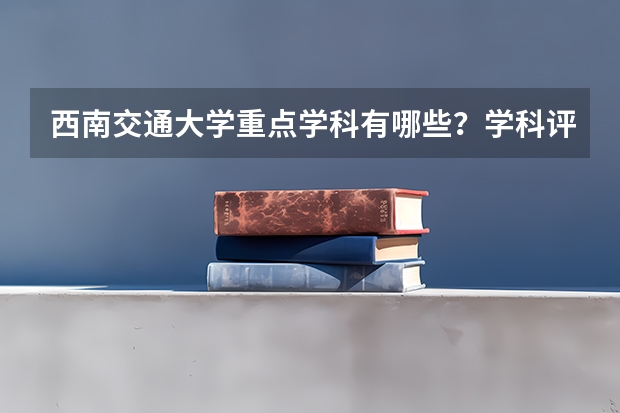 西南交通大学重点学科有哪些？学科评估结果