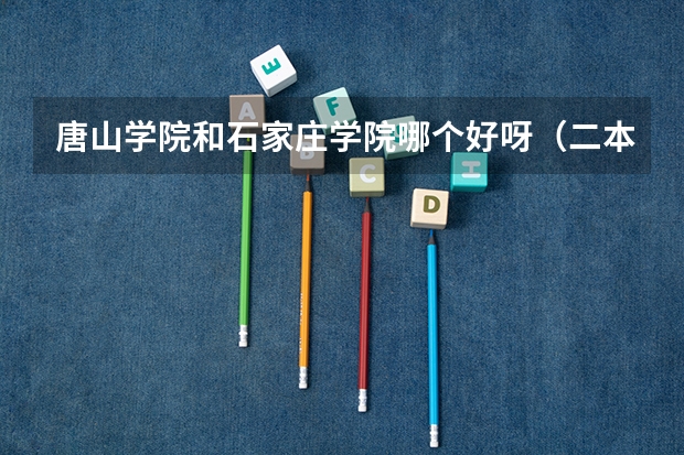 唐山学院和石家庄学院哪个好呀(二本)?紧急!