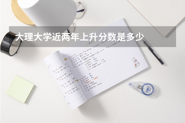 大理大学近两年上升分数是多少