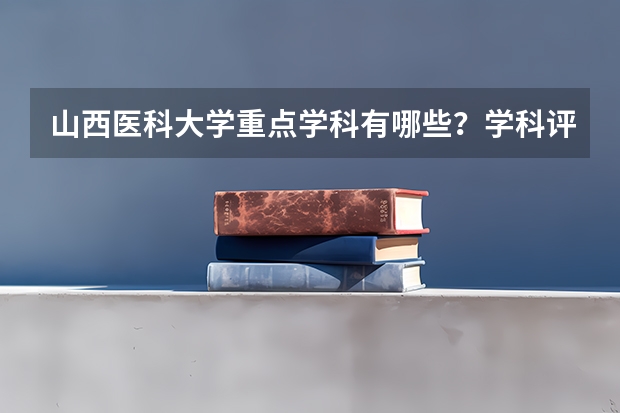 山西医科大学重点学科有哪些？学科评估结果