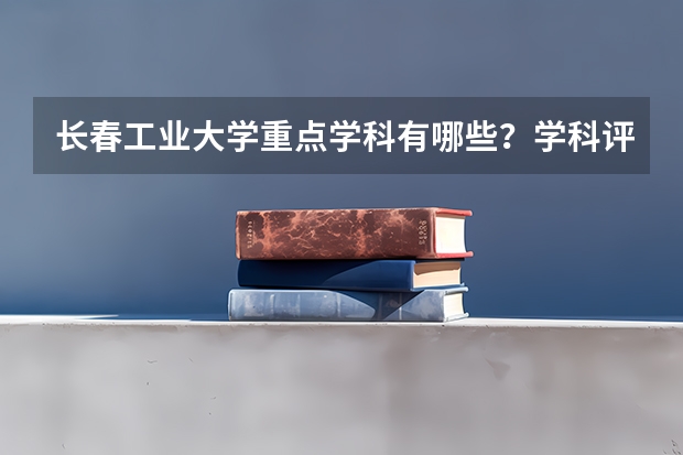 长春工业大学重点学科有哪些？学科评估结果