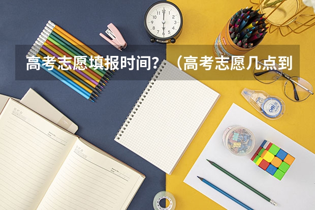 高考志愿填报时间？（高考志愿几点到几点可以开始填）