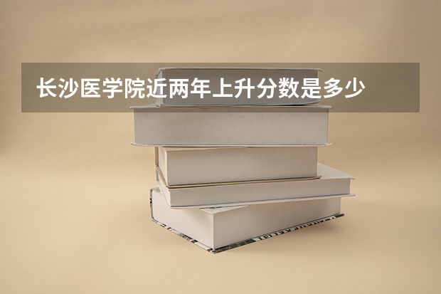长沙医学院近两年上升分数是多少
