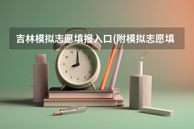 吉林模拟志愿填报入口(附模拟志愿填报流程)(高考志愿填报的具体操作流程是怎样的)