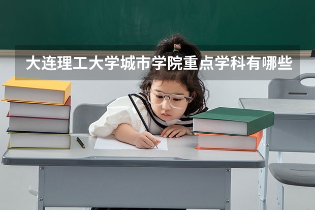 大连理工大学城市学院重点学科有哪些？学科评估结果